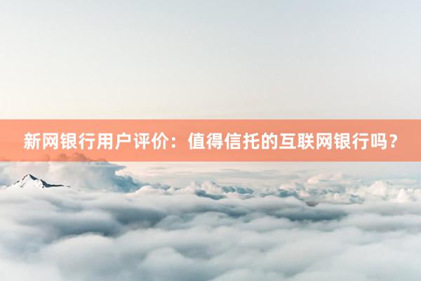 新网银行用户评价：值得信托的互联网银行吗？